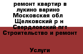 ремонт квартир в лукино-варино - Московская обл., Щелковский р-н, Свердловский пгт Строительство и ремонт » Услуги   . Московская обл.